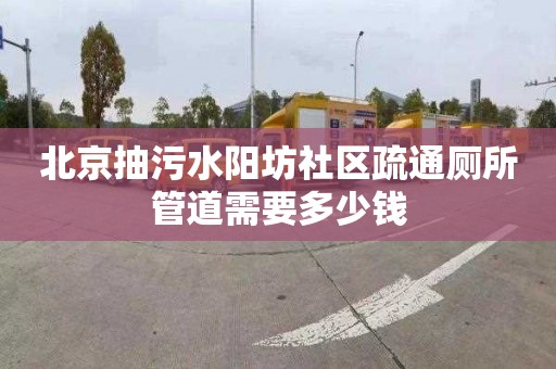 北京抽污水阳坊社区疏通厕所管道需要多少钱