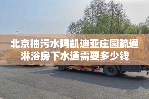 北京抽污水阿凯迪亚庄园疏通淋浴房下水道需要多少钱