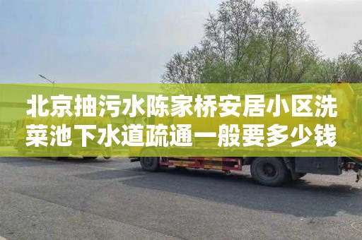 北京抽污水陈家桥安居小区洗菜池下水道疏通一般要多少钱