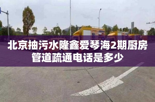 北京抽污水隆鑫爱琴海2期厨房管道疏通电话是多少