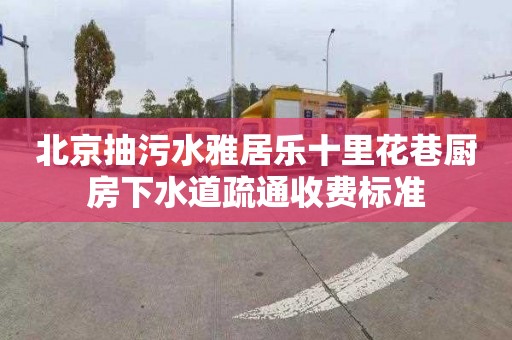 北京抽污水雅居乐十里花巷厨房下水道疏通收费标准