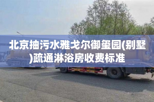 北京抽污水雅戈尔御玺园(别墅)疏通淋浴房收费标准
