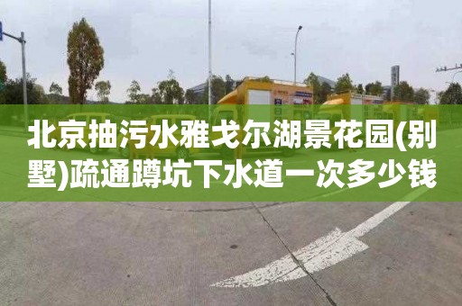 北京抽污水雅戈尔湖景花园(别墅)疏通蹲坑下水道一次多少钱