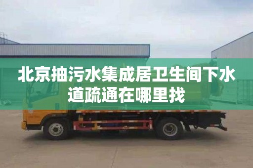 北京抽污水集成居卫生间下水道疏通在哪里找