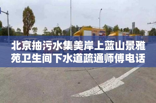 北京抽污水集美岸上蓝山景雅苑卫生间下水道疏通师傅电话