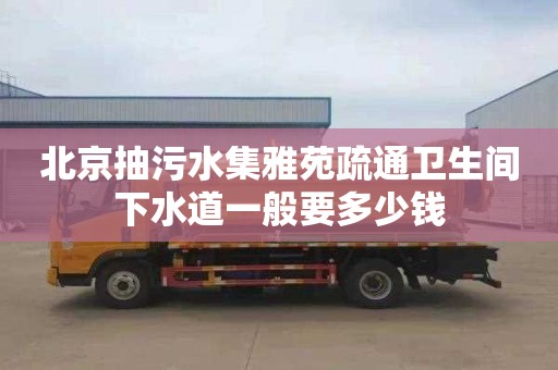 北京抽污水集雅苑疏通卫生间下水道一般要多少钱