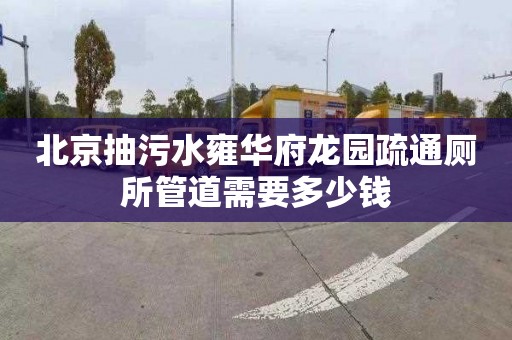 北京抽污水雍华府龙园疏通厕所管道需要多少钱