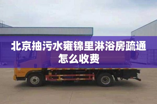 北京抽污水雍锦里淋浴房疏通怎么收费