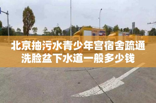 北京抽污水青少年宫宿舍疏通洗脸盆下水道一般多少钱