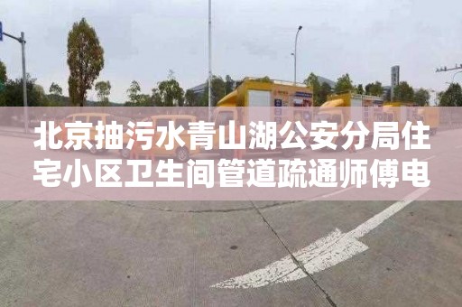 北京抽污水青山湖公安分局住宅小区卫生间管道疏通师傅电话