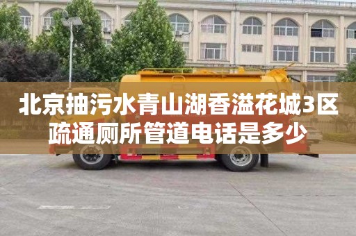 北京抽污水青山湖香溢花城3区疏通厕所管道电话是多少