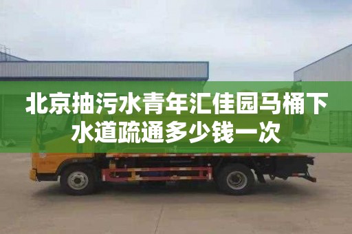 北京抽污水青年汇佳园马桶下水道疏通多少钱一次
