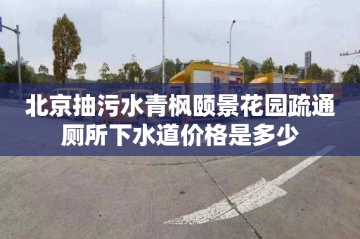 北京抽污水青枫颐景花园疏通厕所下水道价格是多少