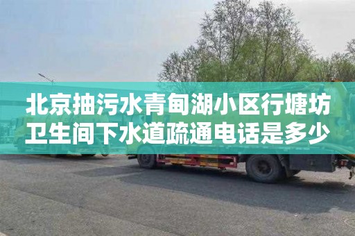 北京抽污水青甸湖小区行塘坊卫生间下水道疏通电话是多少