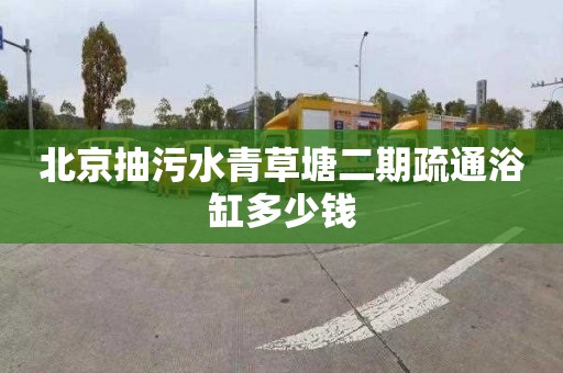 北京抽污水青草塘二期疏通浴缸多少钱