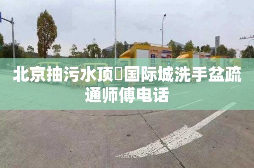 北京抽污水顶琇国际城洗手盆疏通师傅电话