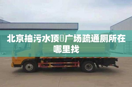 北京抽污水顶琇广场疏通厕所在哪里找