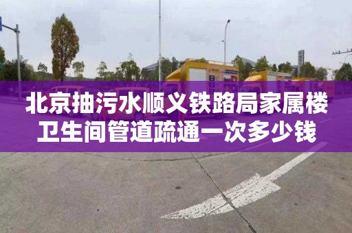 北京抽污水顺义铁路局家属楼卫生间管道疏通一次多少钱