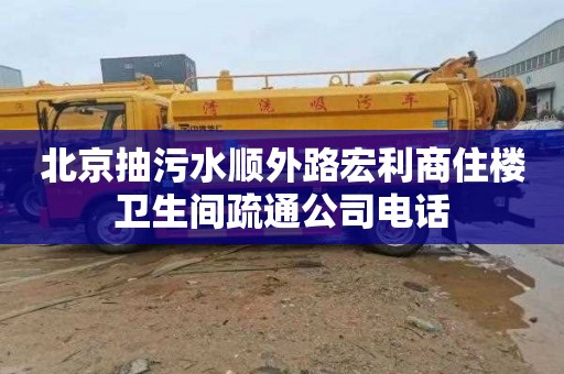 北京抽污水顺外路宏利商住楼卫生间疏通公司电话