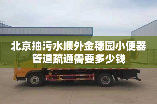 北京抽污水顺外金穗园小便器管道疏通需要多少钱