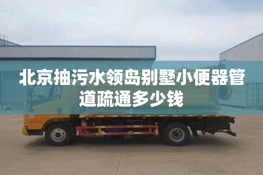 北京抽污水领岛别墅小便器管道疏通多少钱
