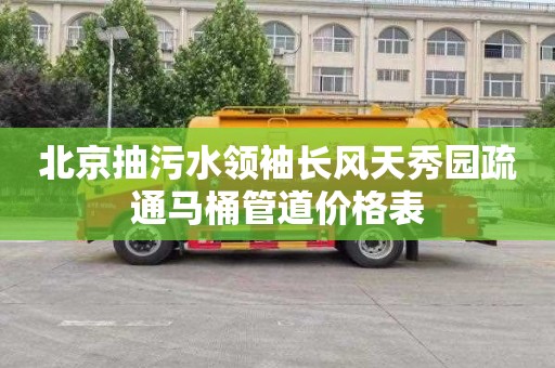 北京抽污水领袖长风天秀园疏通马桶管道价格表