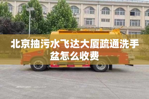 北京抽污水飞达大厦疏通洗手盆怎么收费