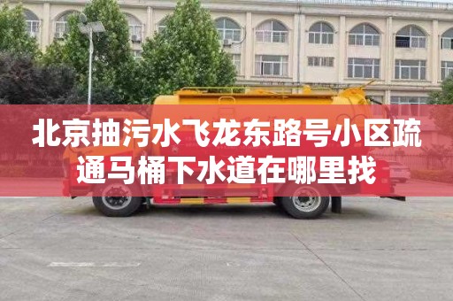 北京抽污水飞龙东路号小区疏通马桶下水道在哪里找