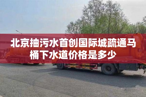 北京抽污水首创国际城疏通马桶下水道价格是多少