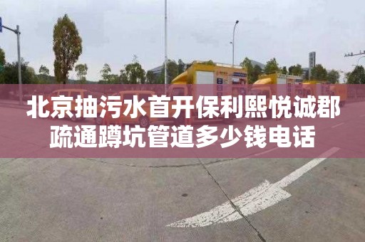 北京抽污水首开保利熙悦诚郡疏通蹲坑管道多少钱电话