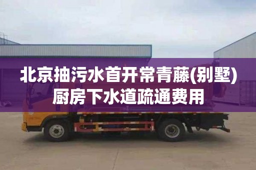 北京抽污水首开常青藤(别墅)厨房下水道疏通费用