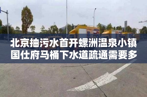 北京抽污水首开螺洲温泉小镇国仕府马桶下水道疏通需要多少钱