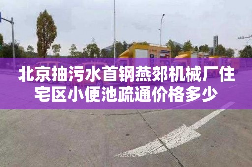 北京抽污水首钢燕郊机械厂住宅区小便池疏通价格多少