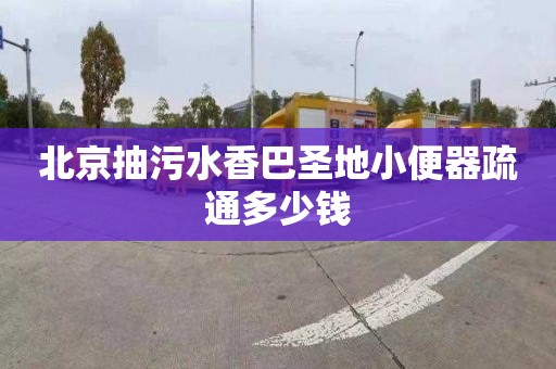 北京抽污水香巴圣地小便器疏通多少钱