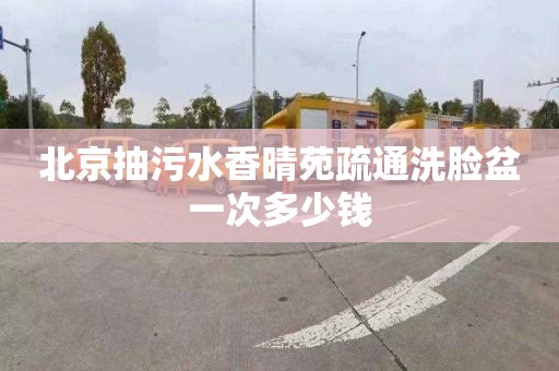 北京抽污水香晴苑疏通洗脸盆一次多少钱