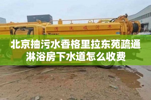 北京抽污水香格里拉东苑疏通淋浴房下水道怎么收费