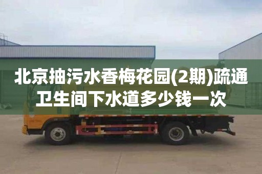 北京抽污水香梅花园(2期)疏通卫生间下水道多少钱一次