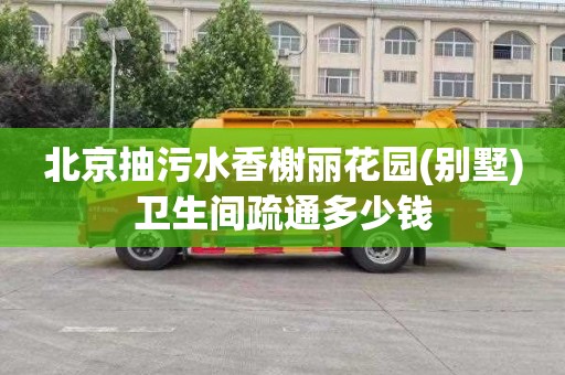 北京抽污水香榭丽花园(别墅)卫生间疏通多少钱
