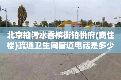 北京抽污水香槟街铂悦府(商住楼)疏通卫生间管道电话是多少