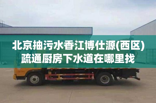 北京抽污水香江博仕源(西区)疏通厨房下水道在哪里找