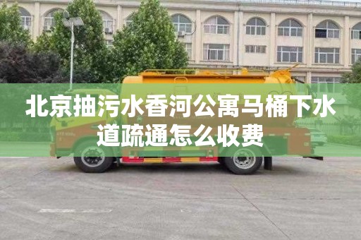 北京抽污水香河公寓马桶下水道疏通怎么收费