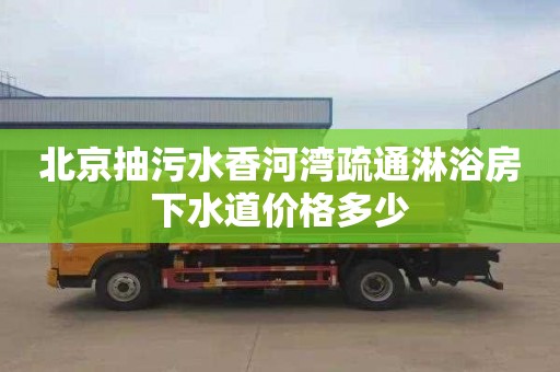北京抽污水香河湾疏通淋浴房下水道价格多少