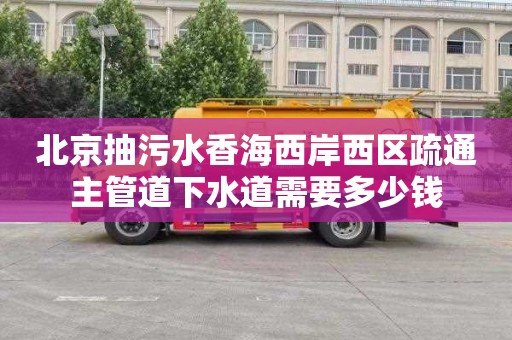 北京抽污水香海西岸西区疏通主管道下水道需要多少钱