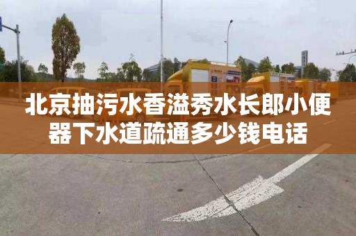 北京抽污水香溢秀水长郎小便器下水道疏通多少钱电话