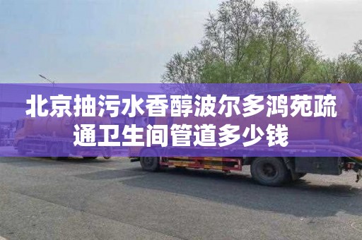北京抽污水香醇波尔多鸿苑疏通卫生间管道多少钱
