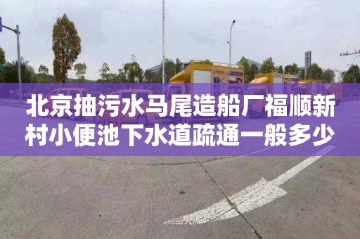 北京抽污水马尾造船厂福顺新村小便池下水道疏通一般多少钱