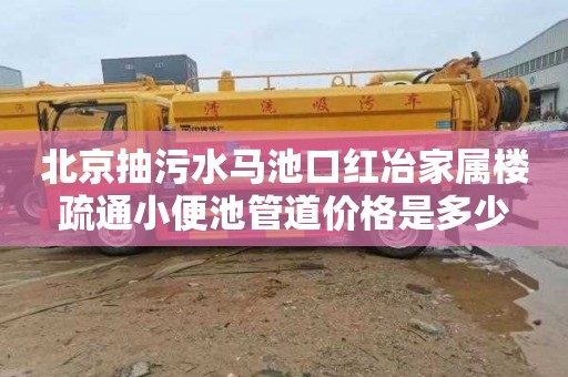 北京抽污水马池口红冶家属楼疏通小便池管道价格是多少