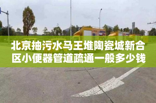 北京抽污水马王堆陶瓷城新合区小便器管道疏通一般多少钱
