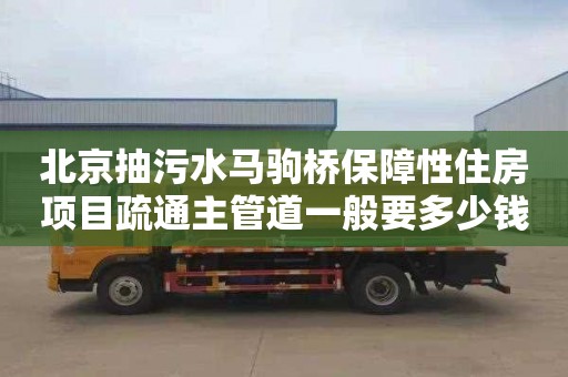 北京抽污水马驹桥保障性住房项目疏通主管道一般要多少钱