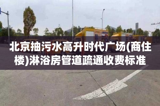 北京抽污水高升时代广场(商住楼)淋浴房管道疏通收费标准